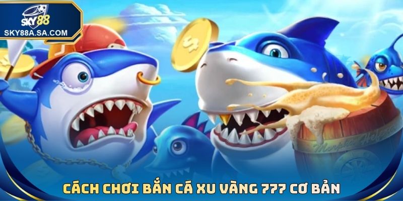 Bắn Cá Xu Vàng 777 - Tựa Game Đổi Thưởng Đẳng Cấp Nhất 2026 4 Cách chơi bắn cá xu vàng 777 cơ bản cho ai chưa biết