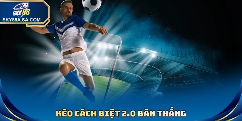 Kèo Cách Biệt Tỷ Số Là Gì? Hướng Dẫn Chơi, Bí Kíp Nhận Định 3 Kèo cách biệt 2.0 bàn thắng