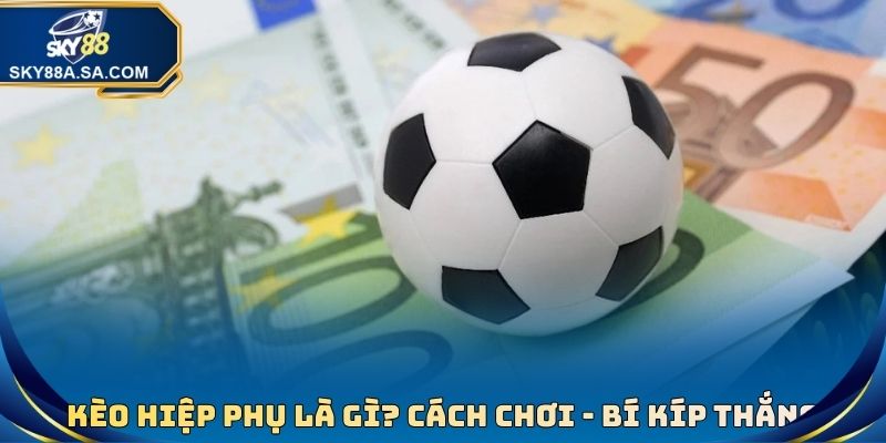 Kèo Hiệp Phụ Là Gì? Cách Chơi Và Các Bí Kíp Giúp Thắng Tiền 1 Kèo Hiệp Phụ