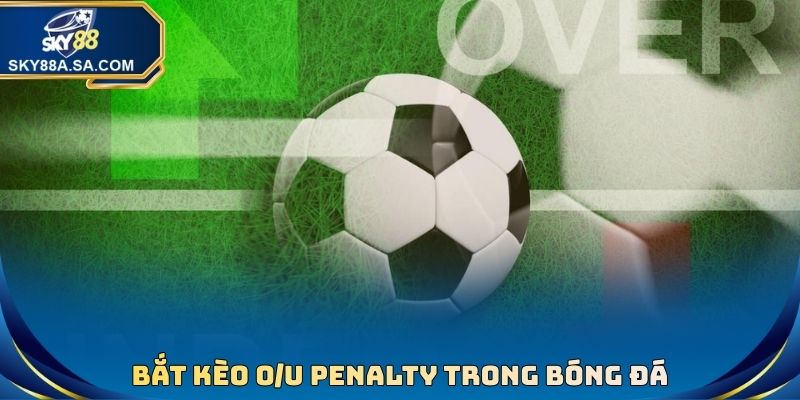 Kèo Luân Lưu - Hình Thức Cá Cược Bóng Đá Thú Vị, Thưởng Cao 3 Bắt kèo O/U penalty trong bóng đá